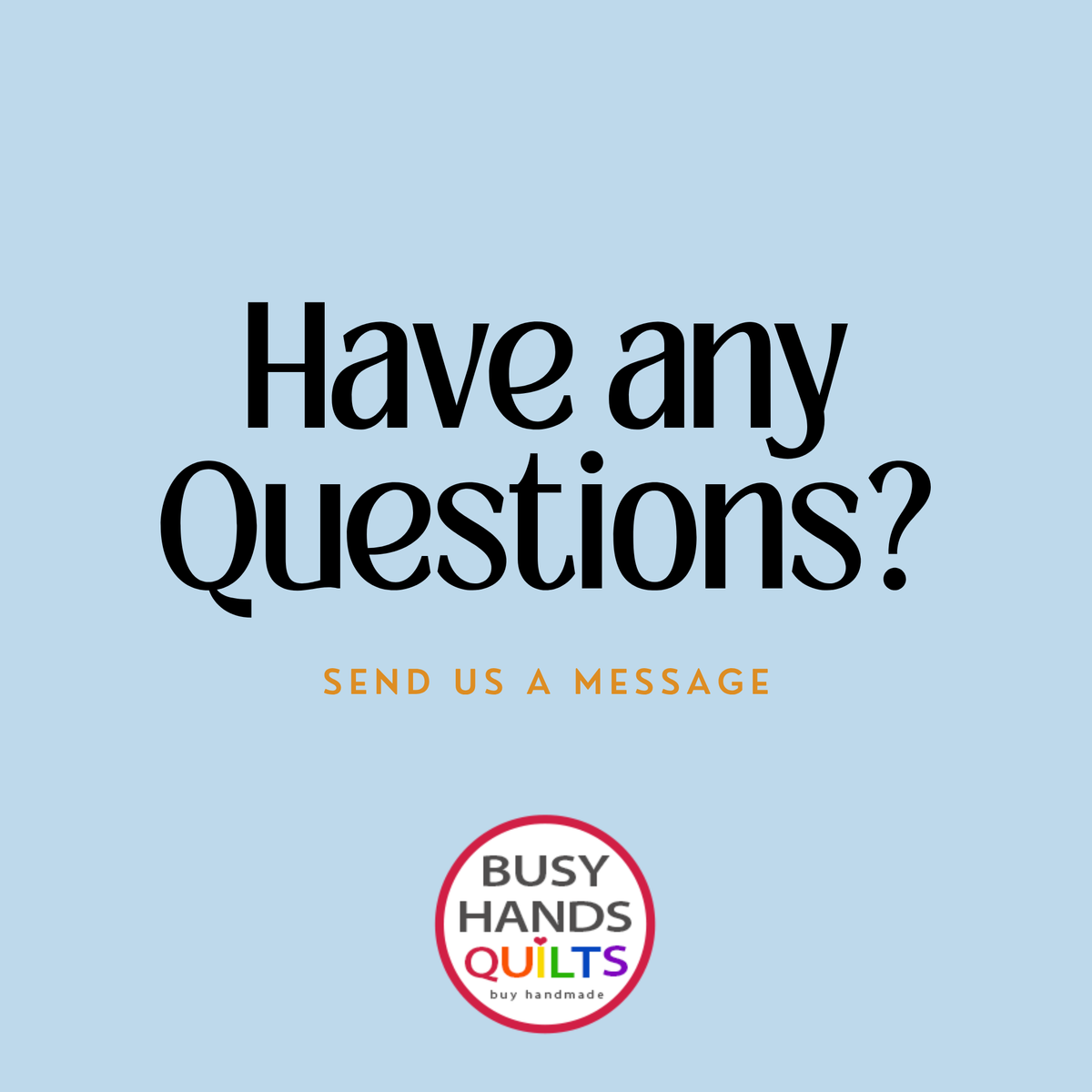 A light blue graphic with the text 'Have any Questions?' in large black letters, smaller orange text reading 'SEND US A MESSAGE,' and a circular 'BUSY HANDS QUILTS by handmade' logo at the bottom.